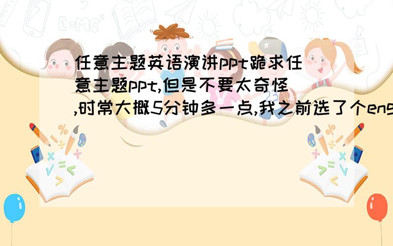 任意主题英语演讲ppt跪求任意主题ppt,但是不要太奇怪,时常大概5分钟多一点,我之前选了个englang的主题,感觉不是很好讲,大家有什么好题目也说说啊,谢啦.jintao6889423@163.com