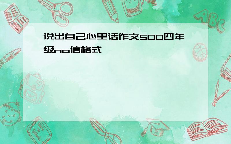 说出自己心里话作文500四年级no信格式