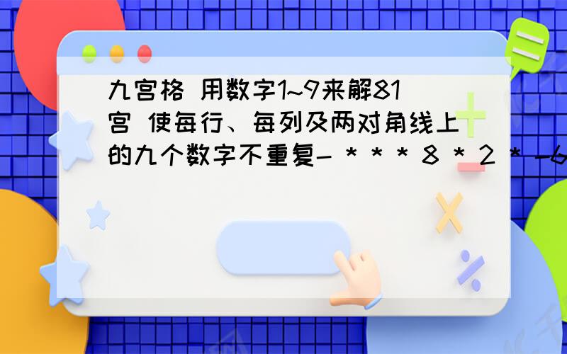 九宫格 用数字1~9来解81宫 使每行、每列及两对角线上的九个数字不重复- * * * 8 * 2 * -6 - 7 * * * * - ** * - 7 5 2 - * ** * * - * - * * ** * 6 * - * 9 * 45 * 3 - * - * * * * 1 - 5 * * - 7 * * - * * * 1 * - 9- 9 2 * * * * * *