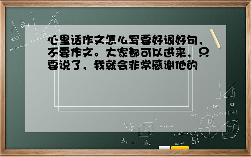 心里话作文怎么写要好词好句，不要作文。大家都可以进来，只要说了，我就会非常感谢他的