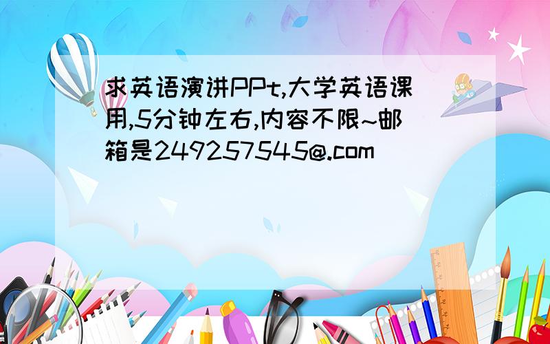 求英语演讲PPt,大学英语课用,5分钟左右,内容不限~邮箱是249257545@.com