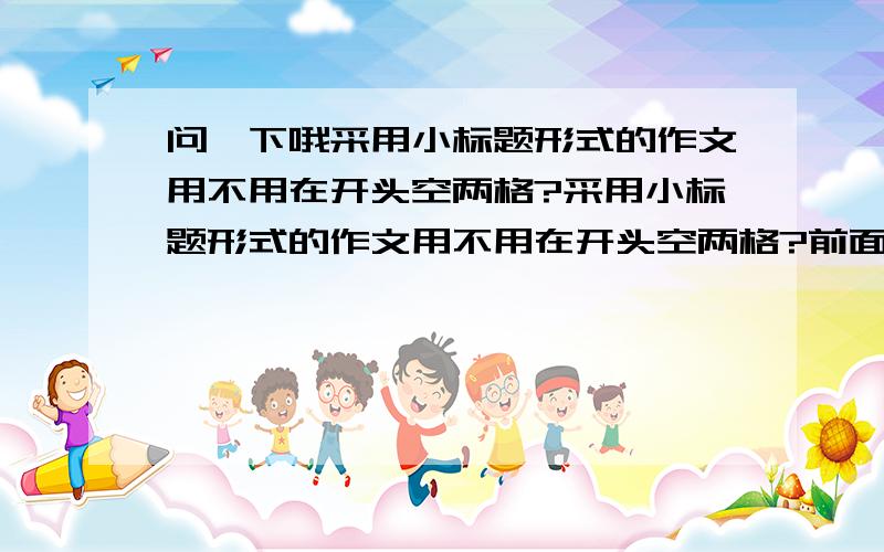 问一下哦采用小标题形式的作文用不用在开头空两格?采用小标题形式的作文用不用在开头空两格?前面可不可以写个总结段引出下文?有字数限定没有?