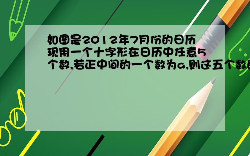 如图是2012年7月份的日历现用一个十字形在日历中任意5个数,若正中间的一个数为a,则这五个数的和为?O(∩_∩)O谢谢    中间是12  旁边是5,11,13,19.   能在19点半吗  多谢