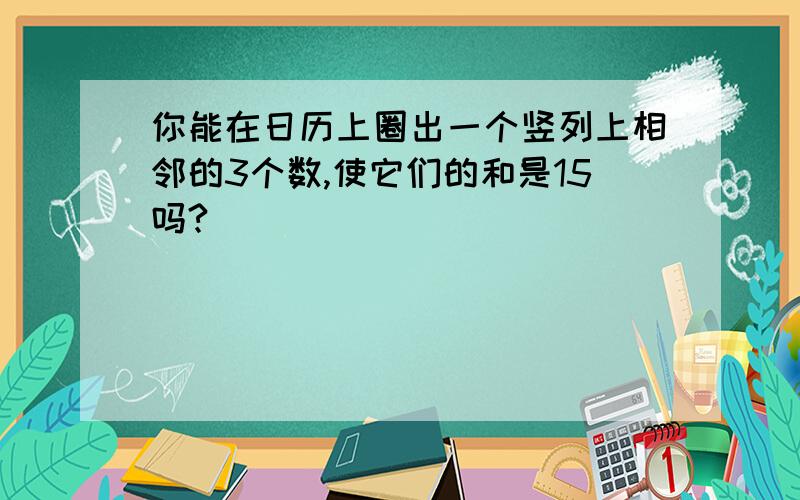 你能在日历上圈出一个竖列上相邻的3个数,使它们的和是15吗?