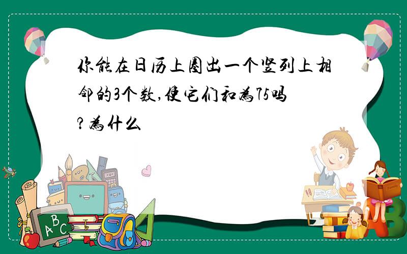 你能在日历上圈出一个竖列上相邻的3个数,使它们和为75吗?为什么