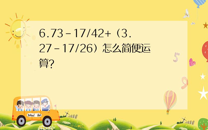 6.73-17/42+（3.27-17/26）怎么简便运算?