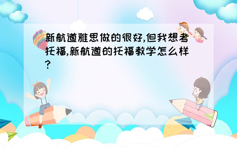 新航道雅思做的很好,但我想考托福,新航道的托福教学怎么样?