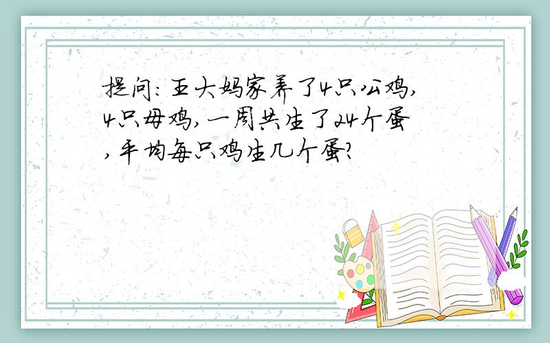 提问：王大妈家养了4只公鸡,4只母鸡,一周共生了24个蛋,平均每只鸡生几个蛋?