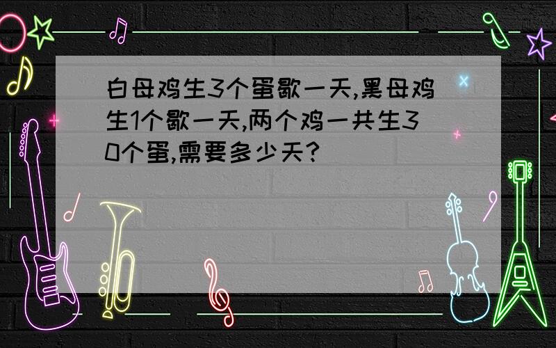 白母鸡生3个蛋歇一天,黑母鸡生1个歇一天,两个鸡一共生30个蛋,需要多少天?