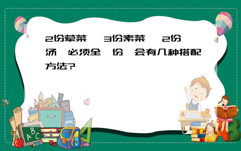 2份荤菜、 3份素菜、 2份汤、必须全一份,会有几种搭配方法?