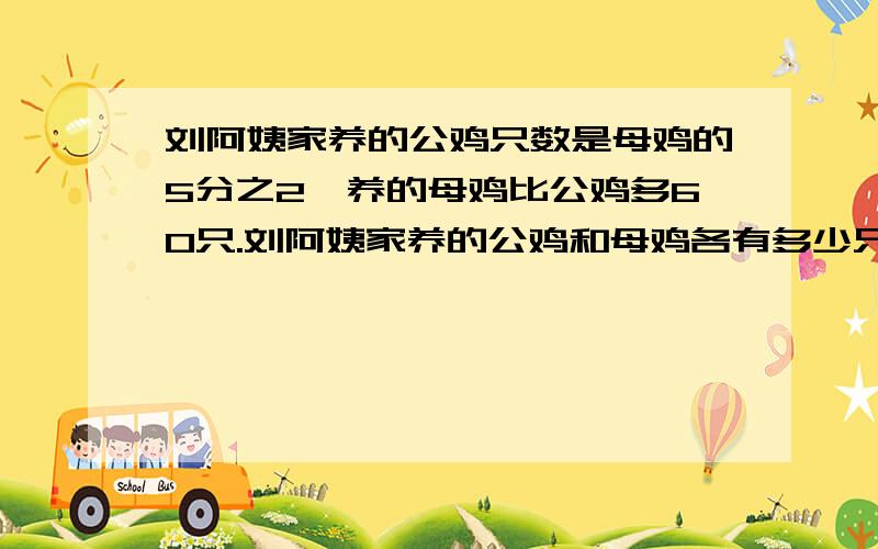 刘阿姨家养的公鸡只数是母鸡的5分之2,养的母鸡比公鸡多60只.刘阿姨家养的公鸡和母鸡各有多少只（算式）