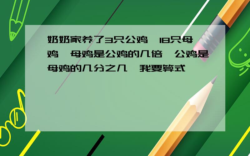 奶奶家养了3只公鸡,18只母鸡,母鸡是公鸡的几倍,公鸡是母鸡的几分之几,我要算式