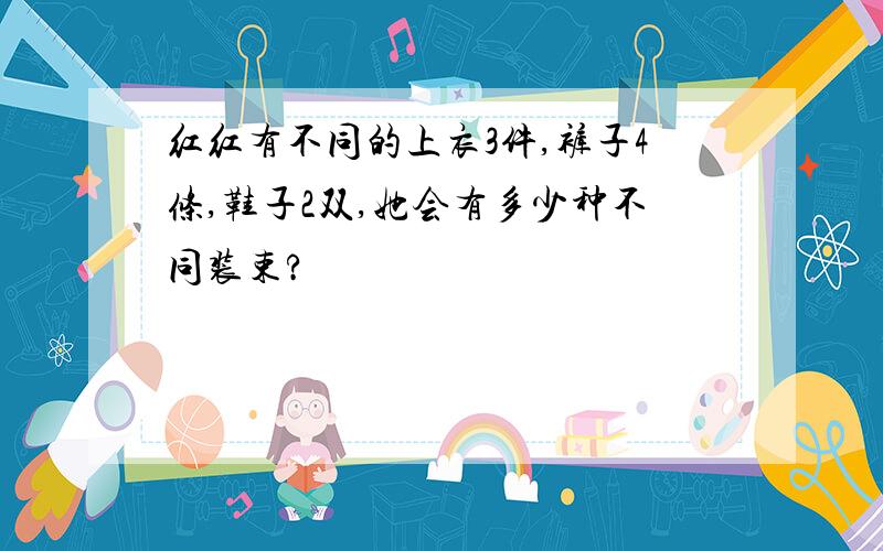 红红有不同的上衣3件,裤子4条,鞋子2双,她会有多少种不同装束?