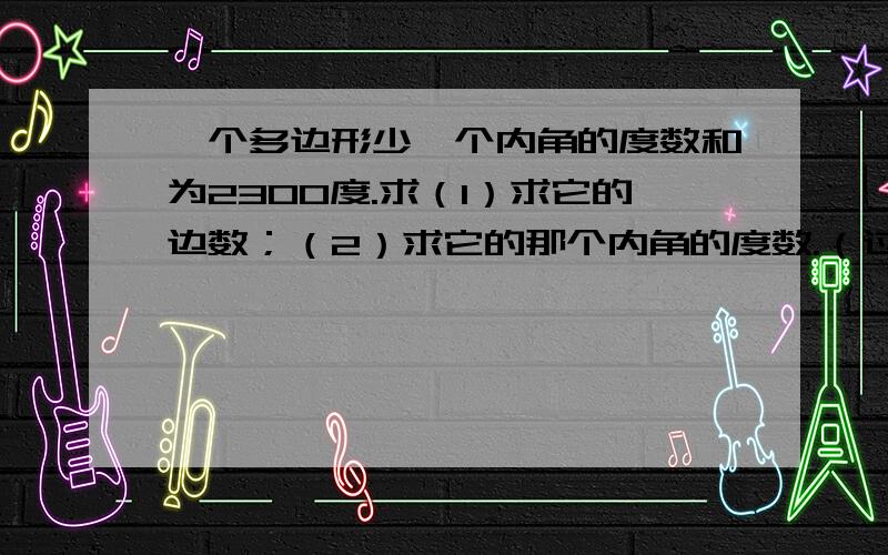 一个多边形少一个内角的度数和为2300度.求（1）求它的边数；（2）求它的那个内角的度数.（过程）