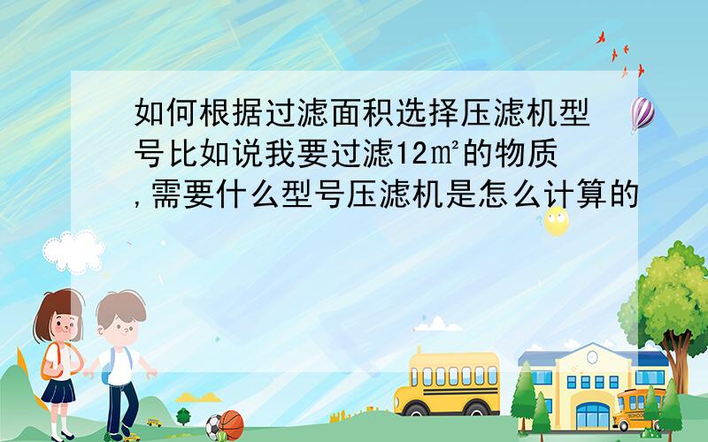 如何根据过滤面积选择压滤机型号比如说我要过滤12㎡的物质,需要什么型号压滤机是怎么计算的