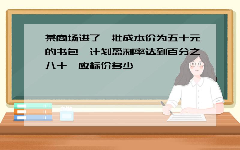 某商场进了一批成本价为五十元的书包,计划盈利率达到百分之八十,应标价多少