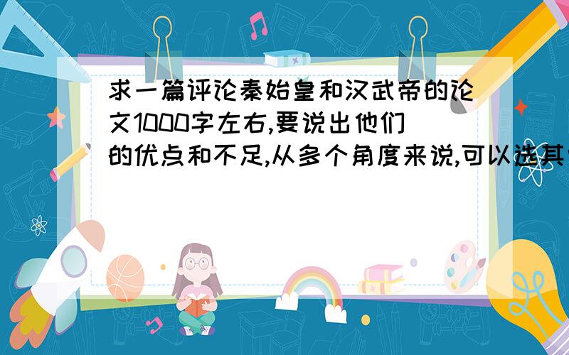 求一篇评论秦始皇和汉武帝的论文1000字左右,要说出他们的优点和不足,从多个角度来说,可以选其中一个写.