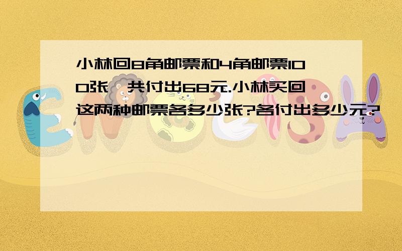 小林回8角邮票和4角邮票100张,共付出68元.小林买回这两种邮票各多少张?各付出多少元?