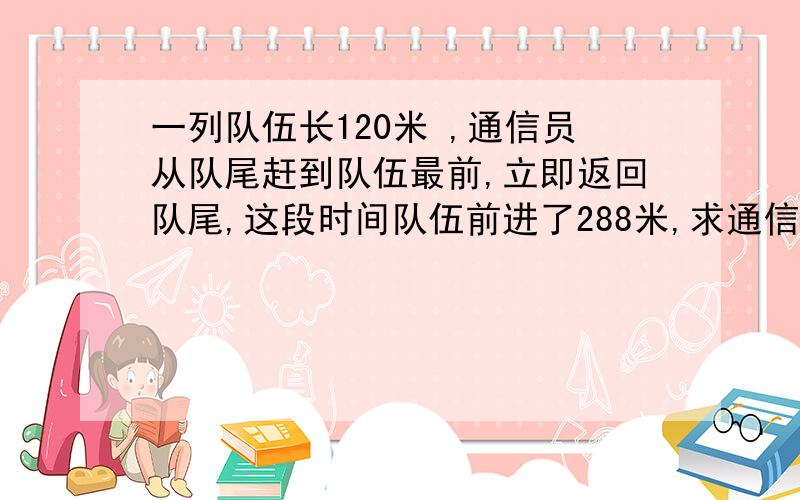 一列队伍长120米 ,通信员从队尾赶到队伍最前,立即返回队尾,这段时间队伍前进了288米,求通信员走的路程有人说是528米，有人说是432米，到底是什么，为什么，