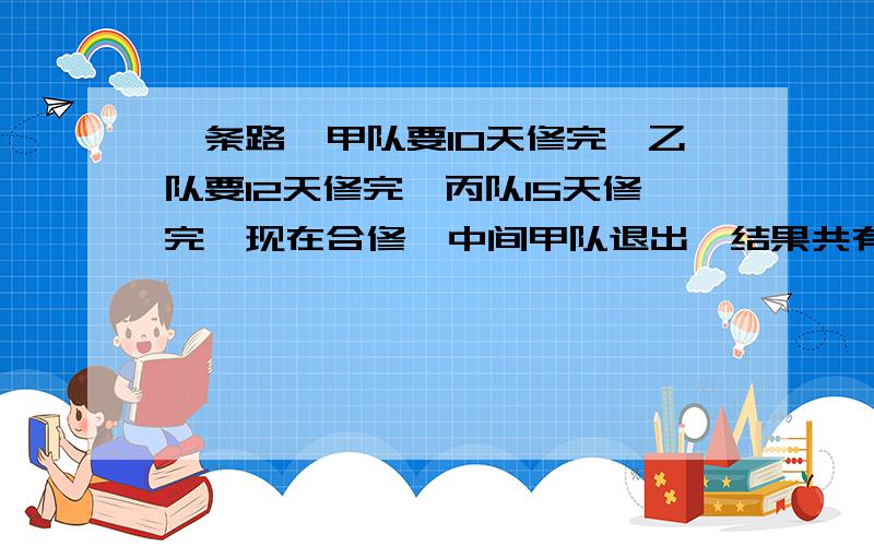 一条路,甲队要10天修完,乙队要12天修完,丙队15天修完,现在合修,中间甲队退出,结果共有6天修完,求甲干几天?