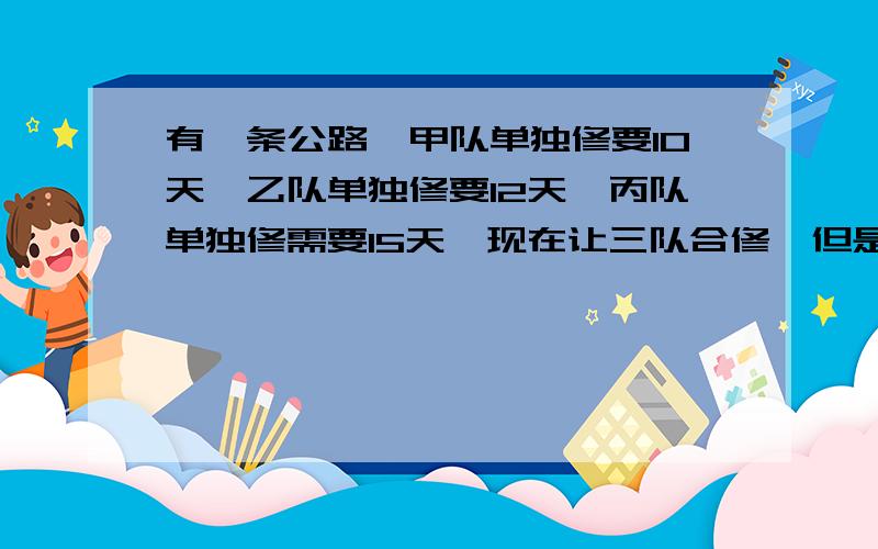 有一条公路,甲队单独修要10天,乙队单独修要12天,丙队单独修需要15天,现在让三队合修,但是中间甲队撤出去另外工作,结果用了6天才把这条公路修完.当甲队撤出后,乙丙又共同修了多少天才完