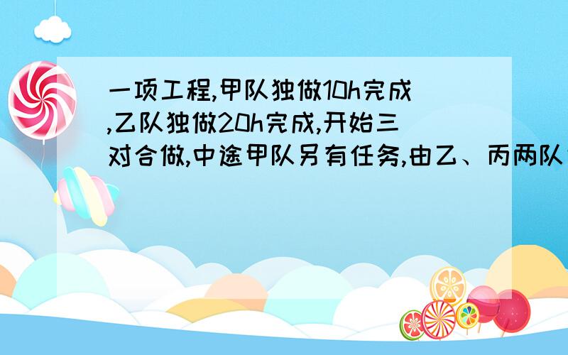 一项工程,甲队独做10h完成,乙队独做20h完成,开始三对合做,中途甲队另有任务,由乙、丙两队完 成,从开始到工程完成共用了6h,问甲队实际坐了几小 方程解.