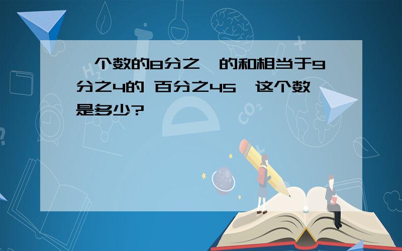 一个数的8分之一的和相当于9分之4的 百分之45,这个数是多少?