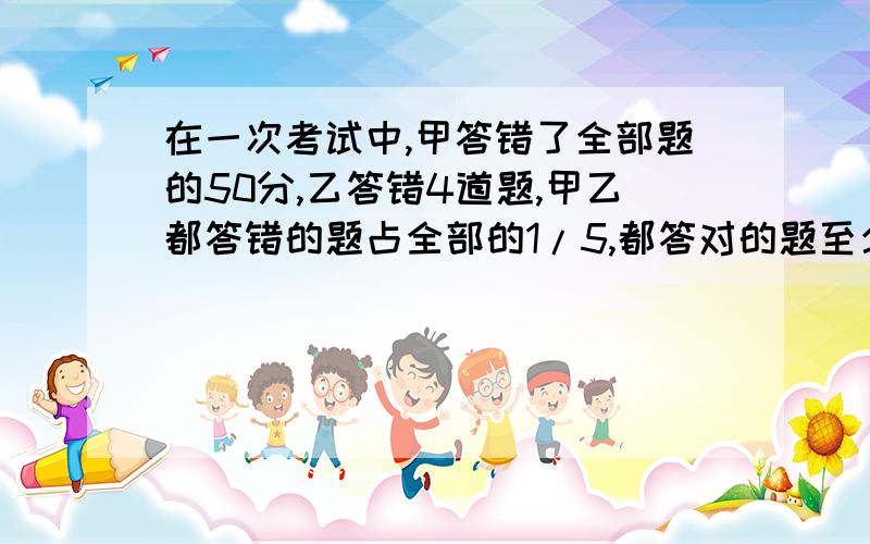 在一次考试中,甲答错了全部题的50分,乙答错4道题,甲乙都答错的题占全部的1/5,都答对的题至少有多少道