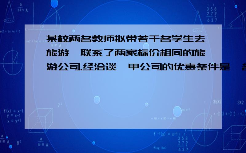 某校两名教师拟带若干名学生去旅游,联系了两家标价相同的旅游公司.经洽谈,甲公司的优惠条件是一名教师全额收费,其余师生按7.5折收费；乙公司的优惠条件则是全体师生都按8折收费.（1）