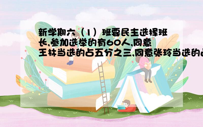 新学期六（1）班要民主选择班长,参加选举的有60人,同意王林当选的占五分之三,同意张玲当选的占拾分之七既同意王林又同意张玲的至少有多少人,（选举人必须每人选2位候选人）