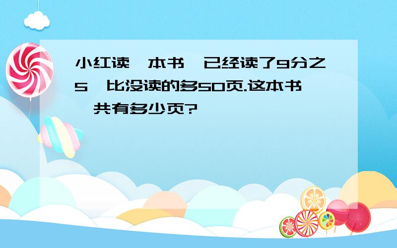 小红读一本书,已经读了9分之5,比没读的多50页.这本书一共有多少页?