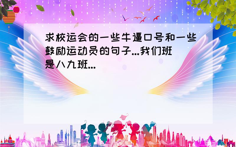 求校运会的一些牛逼口号和一些鼓励运动员的句子...我们班是八九班...