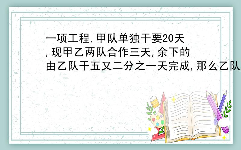 一项工程,甲队单独干要20天,现甲乙两队合作三天,余下的由乙队干五又二分之一天完成,那么乙队单独干这