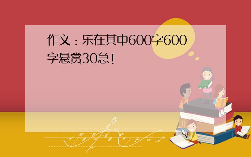 作文：乐在其中600字600字悬赏30急!