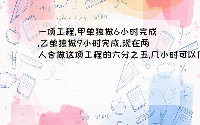 一项工程,甲单独做6小时完成,乙单独做9小时完成.现在两人合做这项工程的六分之五,几小时可以做完?有三堆黑白棋子,每堆棋子一样多,第一堆里的黑子和第二堆里的白子一样多,第三堆里的黑