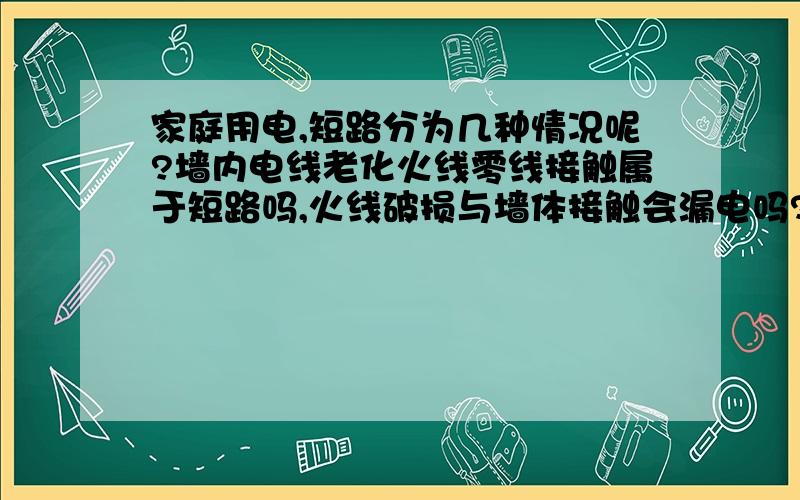 家庭用电,短路分为几种情况呢?墙内电线老化火线零线接触属于短路吗,火线破损与墙体接触会漏电吗?零线带电吗?人接触零线会触电吗?知道的朋友回答下啊?