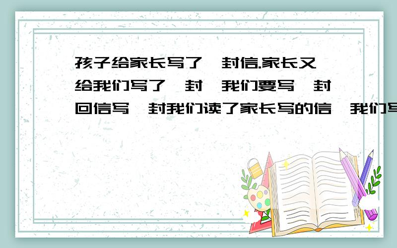 孩子给家长写了一封信.家长又给我们写了一封,我们要写一封回信写一封我们读了家长写的信,我们写回信