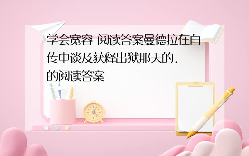 学会宽容 阅读答案曼德拉在自传中谈及获释出狱那天的.  的阅读答案