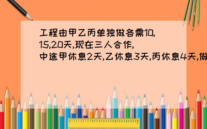 工程由甲乙丙单独做各需10,15,20天,现在三人合作,中途甲休息2天,乙休息3天,丙休息4天,做这项工程共用几天?