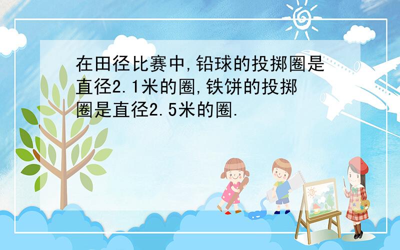 在田径比赛中,铅球的投掷圈是直径2.1米的圈,铁饼的投掷圈是直径2.5米的圈.