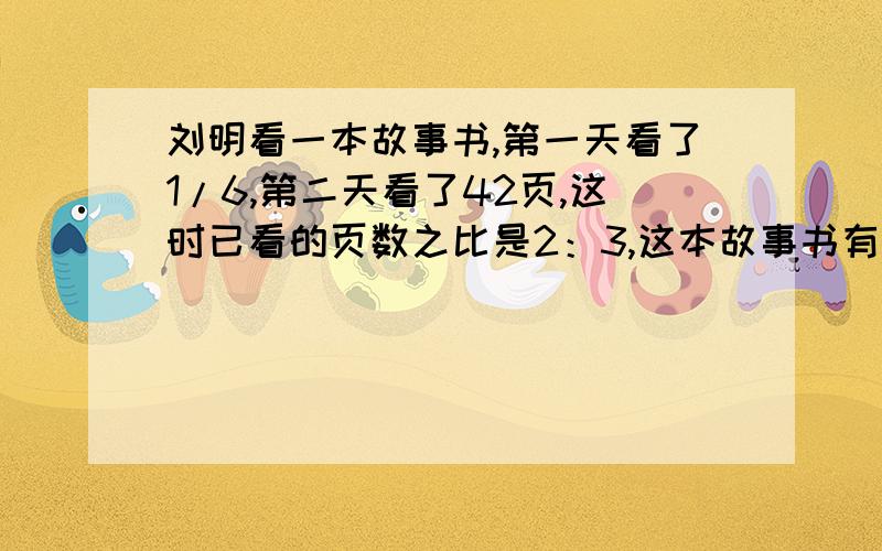 刘明看一本故事书,第一天看了1/6,第二天看了42页,这时已看的页数之比是2：3,这本故事书有多少页?