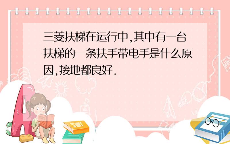 三菱扶梯在运行中,其中有一台扶梯的一条扶手带电手是什么原因,接地都良好.