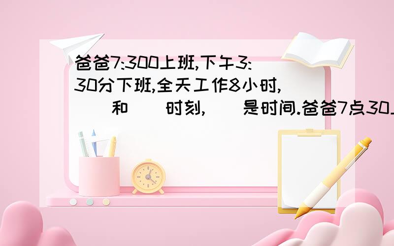 爸爸7:300上班,下午3:30分下班,全天工作8小时,()和()时刻,()是时间.爸爸7点30上班,下午3点30分下班,全天工作8小时,（）和（）是时刻,（）是时间.