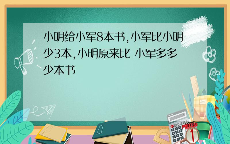 小明给小军8本书,小军比小明少3本,小明原来比 小军多多少本书