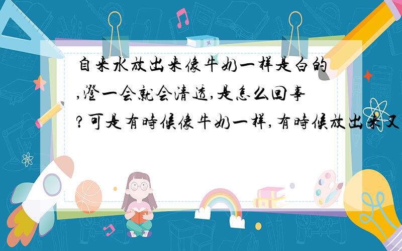 自来水放出来像牛奶一样是白的,澄一会就会清透,是怎么回事?可是有时候像牛奶一样,有时候放出来又是清澈透明的,那是漂白粉还是压力不稳定啊,到底是什么啊,差不多要澄持续10秒钟才能完