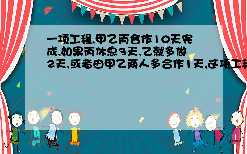 一项工程,甲乙丙合作10天完成,如果丙休息3天,乙就多做2天,或者由甲乙两人多合作1天,这项工程由甲独做要多少天?