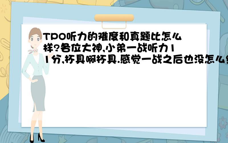 TPO听力的难度和真题比怎么样?各位大神,小弟一战听力11分,杯具啊杯具.感觉一战之后也没怎么练习听力,刚刚做了TPO1到3,为什么感到很简单呢?TPO听力难度和真题比怎么样呢?