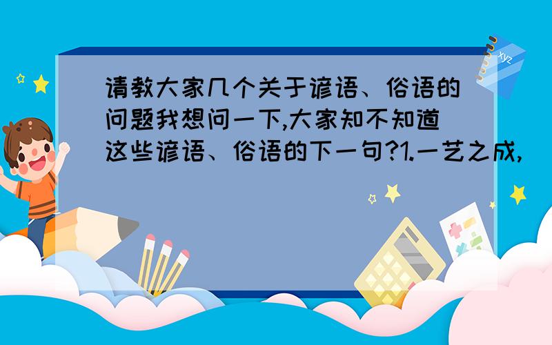 请教大家几个关于谚语、俗语的问题我想问一下,大家知不知道这些谚语、俗语的下一句?1.一艺之成,( )2.一个不想趟过小河的人,（ ）3.多下及时雨,（ ）4.多深的根基,（ ）5.行船沉顺风,（ ）6