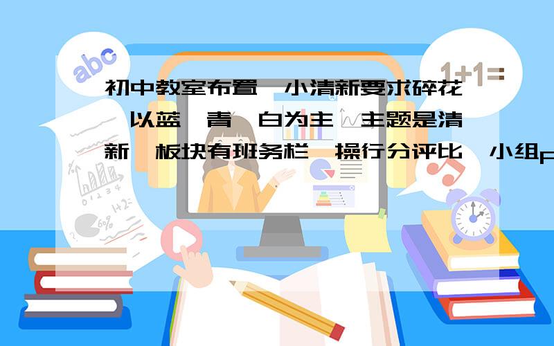 初中教室布置,小清新要求碎花,以蓝,青,白为主,主题是清新,板块有班务栏,操行分评比,小组pk,集体创作的作文,照片墙