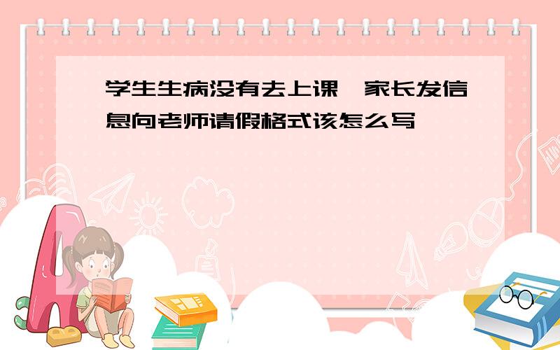 学生生病没有去上课,家长发信息向老师请假格式该怎么写